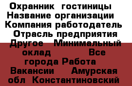 Охранник. гостиницы › Название организации ­ Компания-работодатель › Отрасль предприятия ­ Другое › Минимальный оклад ­ 8 500 - Все города Работа » Вакансии   . Амурская обл.,Константиновский р-н